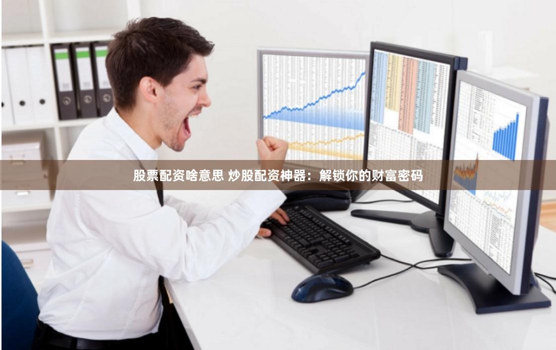 股票配资啥意思 炒股配资神器：解锁你的财富密码