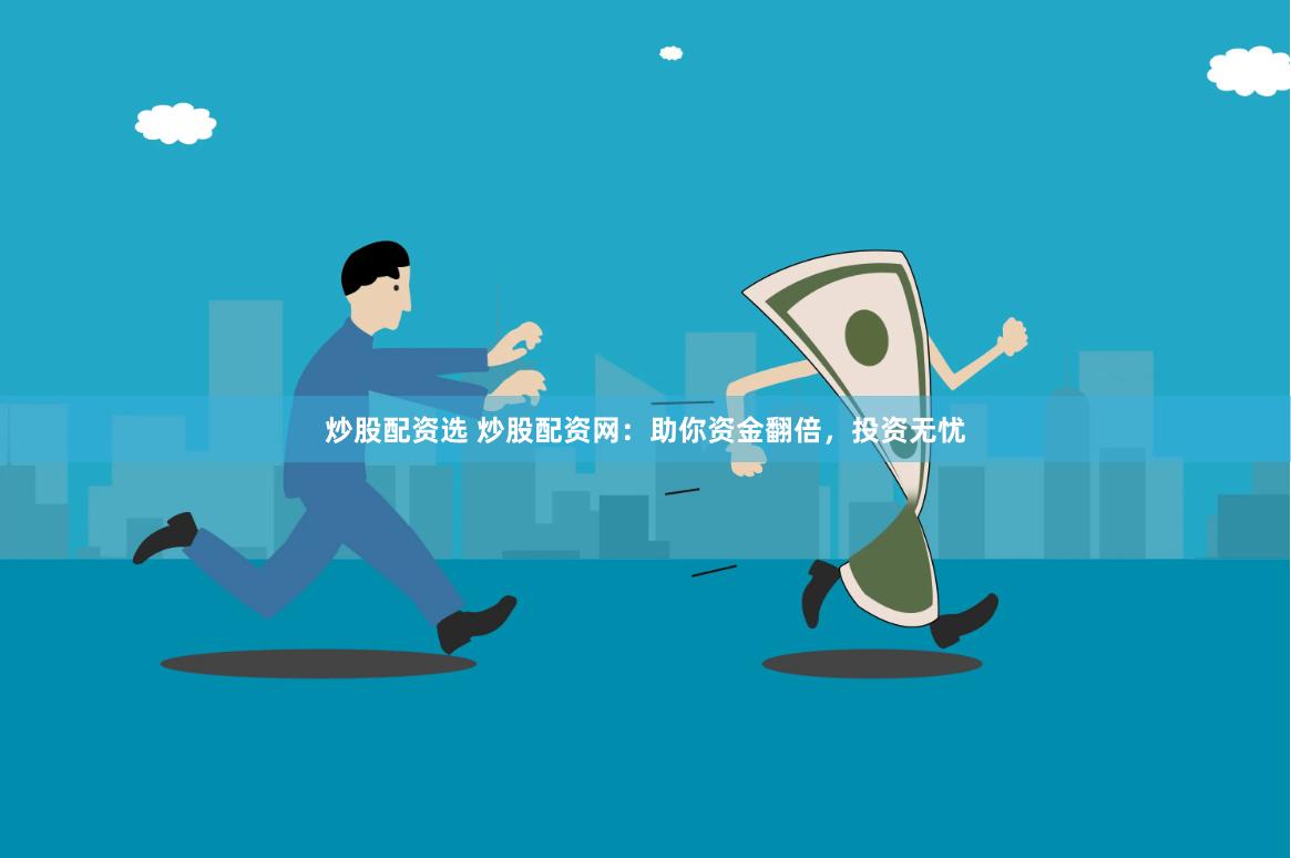 炒股配资选 炒股配资网：助你资金翻倍，投资无忧