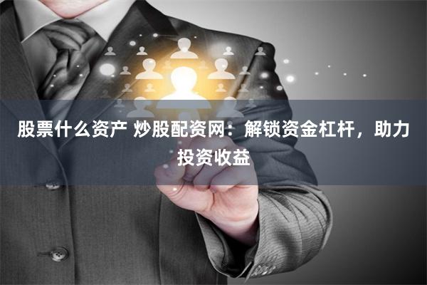 股票什么资产 炒股配资网：解锁资金杠杆，助力投资收益