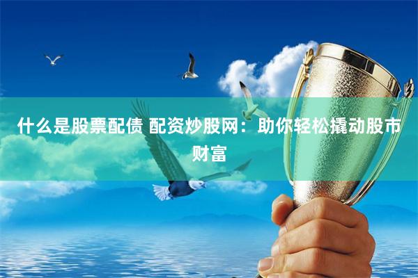 什么是股票配债 配资炒股网：助你轻松撬动股市财富