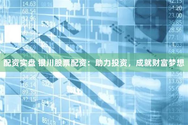 配资实盘 银川股票配资：助力投资，成就财富梦想