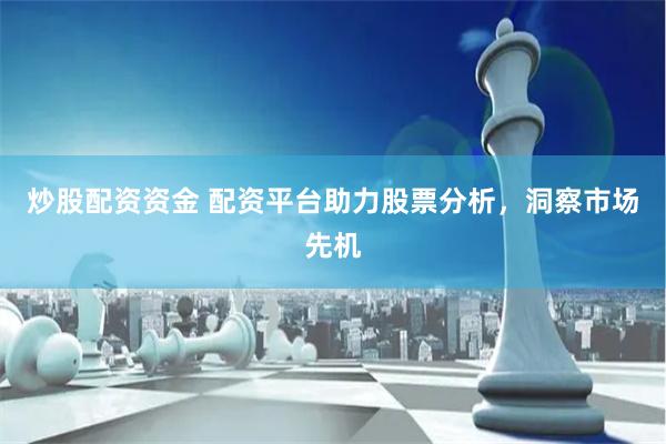炒股配资资金 配资平台助力股票分析，洞察市场先机