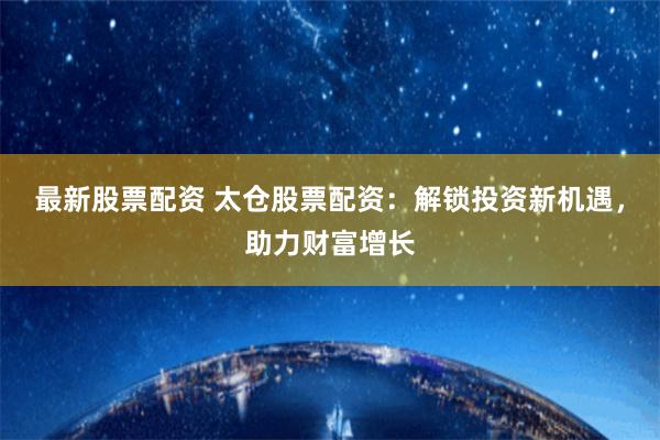 最新股票配资 太仓股票配资：解锁投资新机遇，助力财富增长