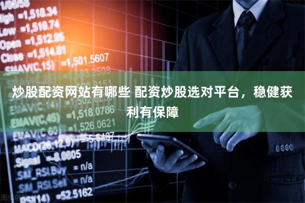炒股配资网站有哪些 配资炒股选对平台，稳健获利有保障