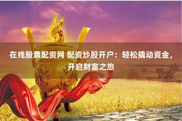 在线股票配资网 配资炒股开户：轻松撬动资金，开启财富之旅