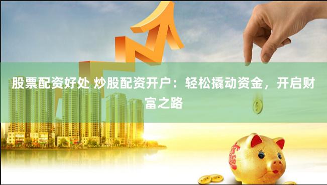 股票配资好处 炒股配资开户：轻松撬动资金，开启财富之路