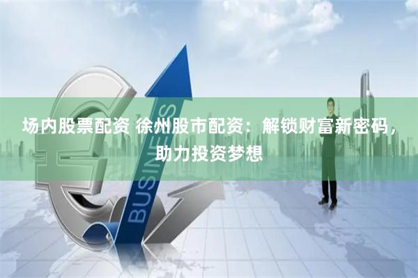 场内股票配资 徐州股市配资：解锁财富新密码，助力投资梦想