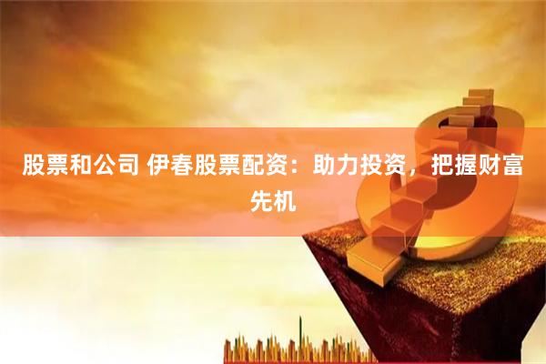 股票和公司 伊春股票配资：助力投资，把握财富先机