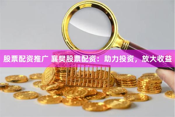 股票配资推广 襄樊股票配资：助力投资，放大收益