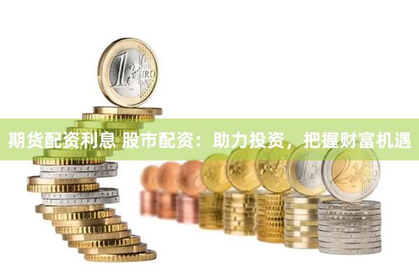 期货配资利息 股市配资：助力投资，把握财富机遇