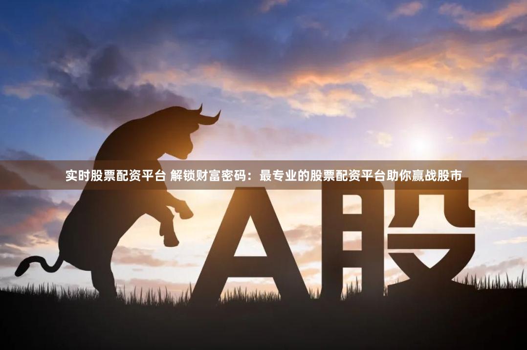 实时股票配资平台 解锁财富密码：最专业的股票配资平台助你赢战股市