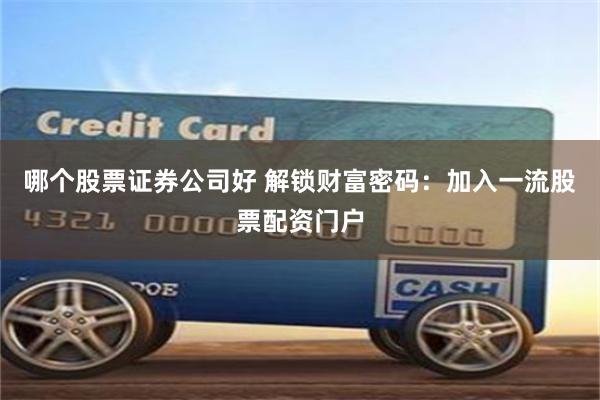 哪个股票证券公司好 解锁财富密码：加入一流股票配资门户