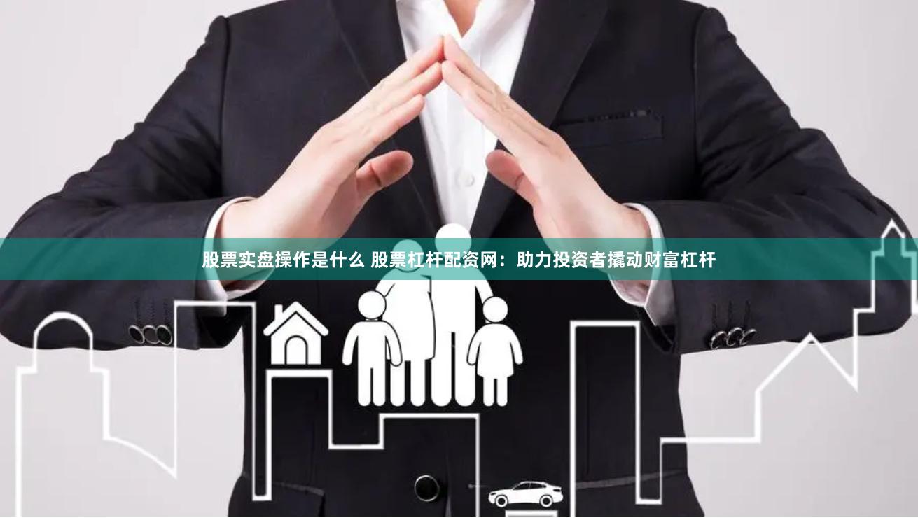 股票实盘操作是什么 股票杠杆配资网：助力投资者撬动财富杠杆
