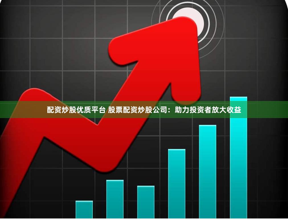 配资炒股优质平台 股票配资炒股公司：助力投资者放大收益