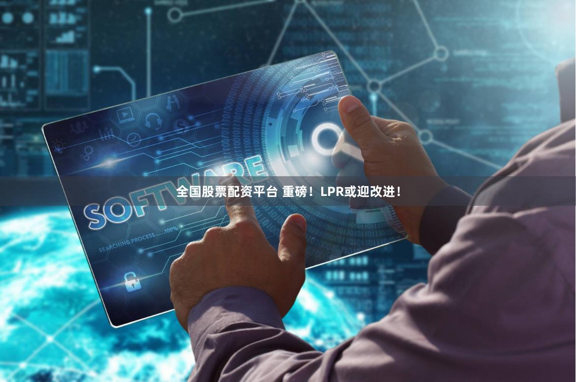 全国股票配资平台 重磅！LPR或迎改进！