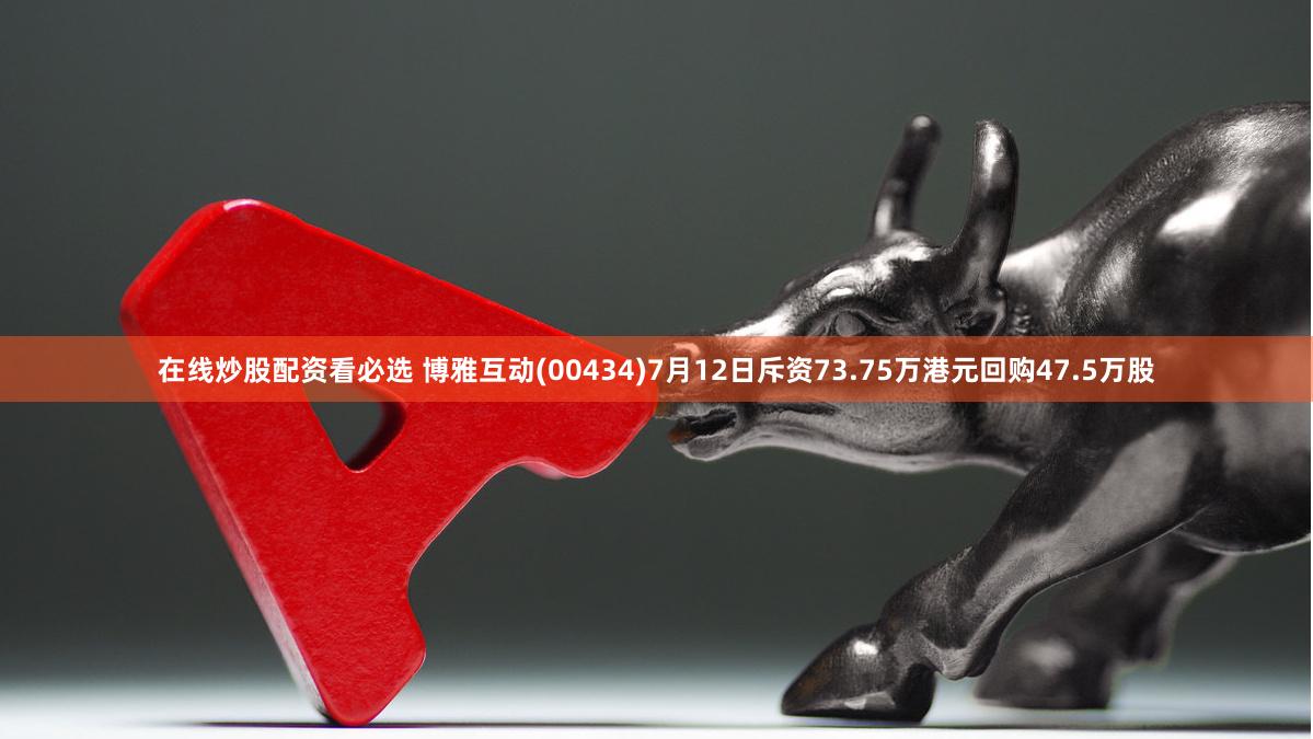 在线炒股配资看必选 博雅互动(00434)7月12日斥资73.75万港元回购47.5万股