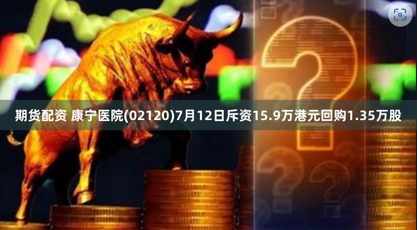 期货配资 康宁医院(02120)7月12日斥资15.9万港元回购1.35万股