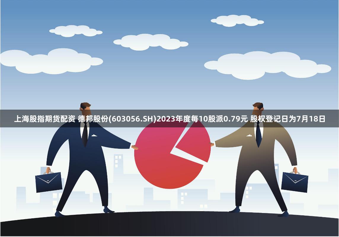 上海股指期货配资 德邦股份(603056.SH)2023年度每10股派0.79元 股权登记日为7月18日