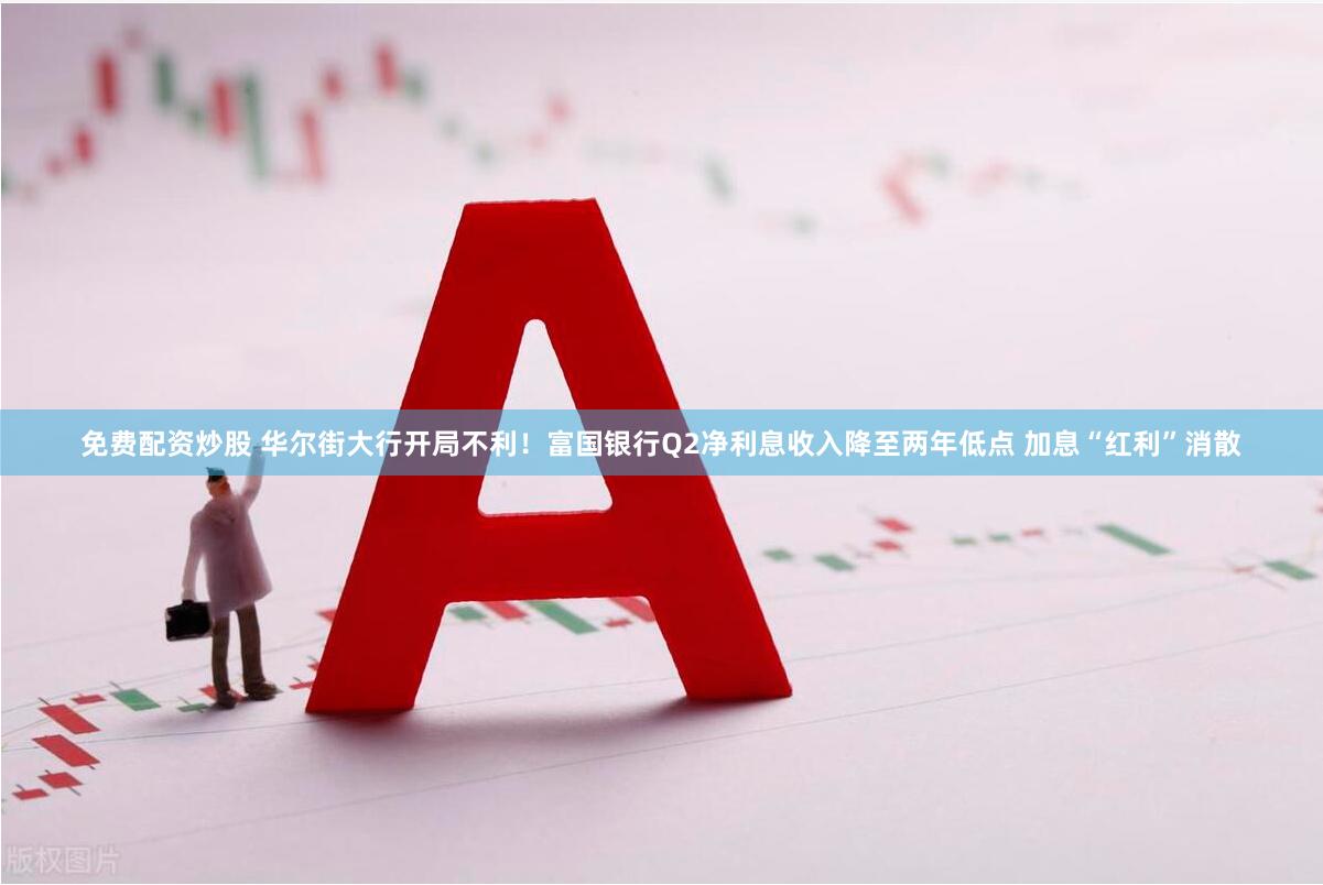 免费配资炒股 华尔街大行开局不利！富国银行Q2净利息收入降至两年低点 加息“红利”消散