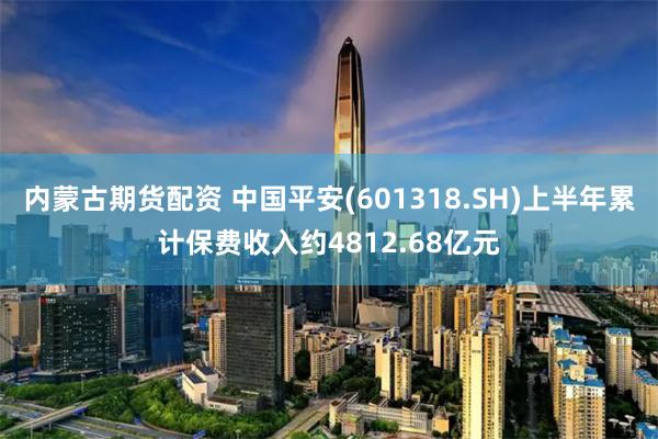 内蒙古期货配资 中国平安(601318.SH)上半年累计保费收入约4812.68亿元