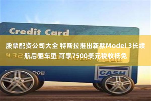 股票配资公司大全 特斯拉推出新款Model 3长续航后驱车型 可享7500美元税收抵免