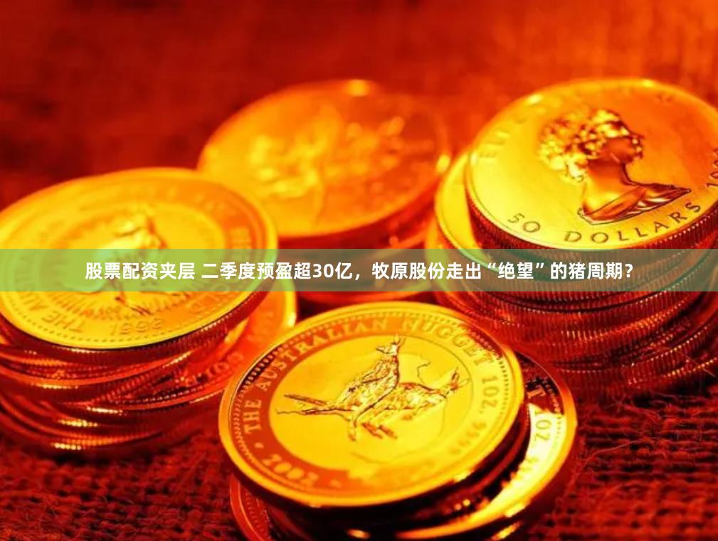 股票配资夹层 二季度预盈超30亿，牧原股份走出“绝望”的猪周期？