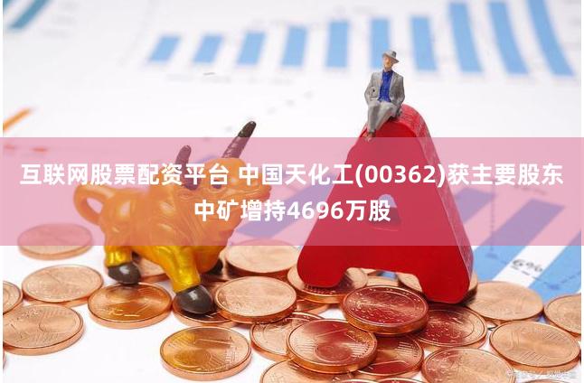 互联网股票配资平台 中国天化工(00362)获主要股东中矿增持4696万股