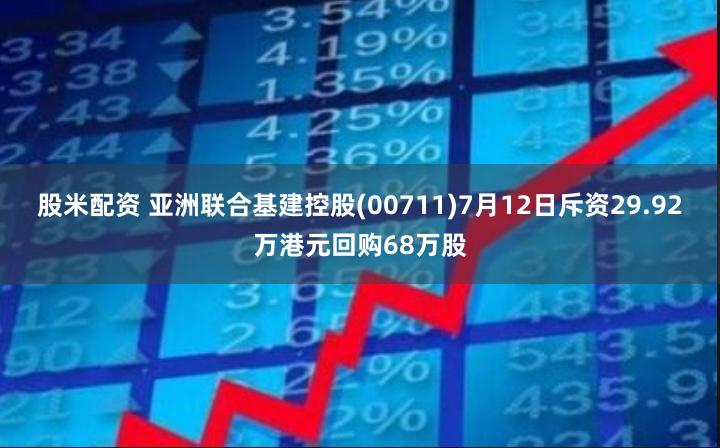 股米配资 亚洲联合基建控股(00711)7月12日斥资29.92万港元回购68万股