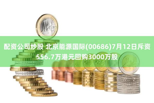 配资公司炒股 北京能源国际(00686)7月12日斥资556.7万港元回购3000万股