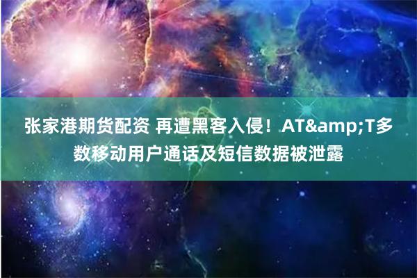 张家港期货配资 再遭黑客入侵！AT&T多数移动用户通话及短信数据被泄露