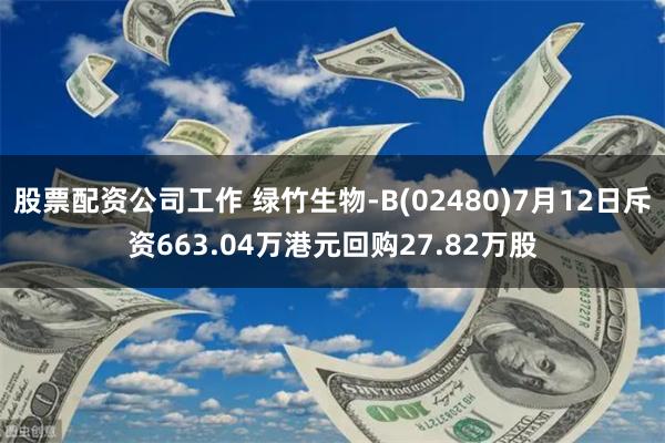 股票配资公司工作 绿竹生物-B(02480)7月12日斥资663.04万港元回购27.82万股