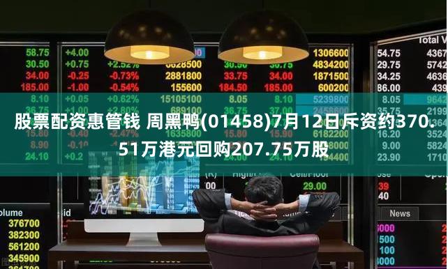 股票配资惠管钱 周黑鸭(01458)7月12日斥资约370.51万港元回购207.75万股