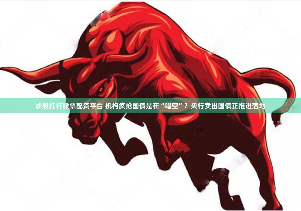 炒股杠杆股票配资平台 机构疯抢国债是在“唱空”？央行卖出国债正推进落地