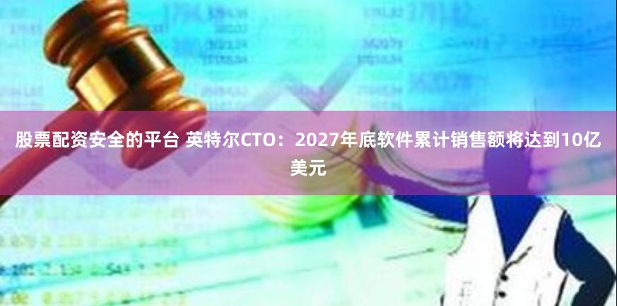 股票配资安全的平台 英特尔CTO：2027年底软件累计销售额将达到10亿美元