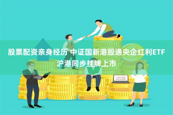 股票配资亲身经历 中证国新港股通央企红利ETF沪港同步挂牌上市