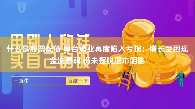 什么是股票配债 皇台酒业再度陷入亏损：增长受困现金流孱弱 仍未摆脱退市阴影