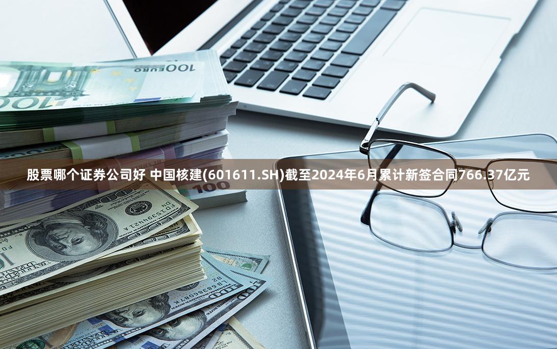 股票哪个证券公司好 中国核建(601611.SH)截至2024年6月累计新签合同766.37亿元