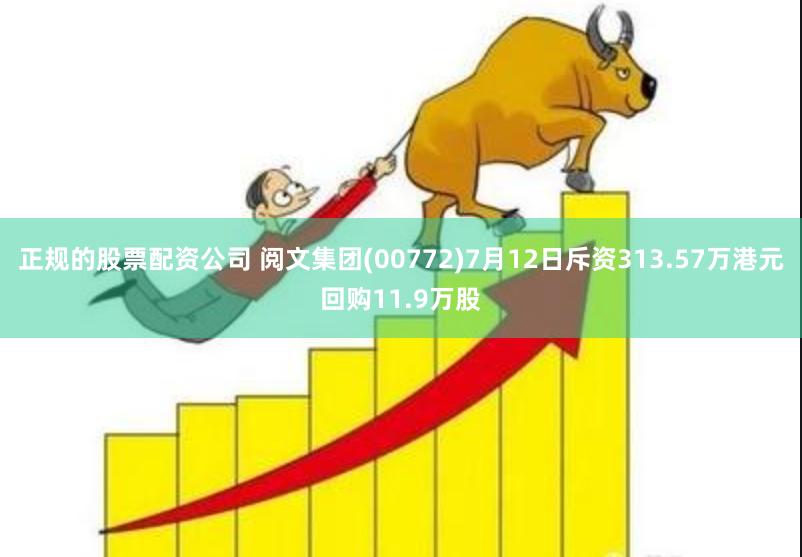 正规的股票配资公司 阅文集团(00772)7月12日斥资313.57万港元回购11.9万股