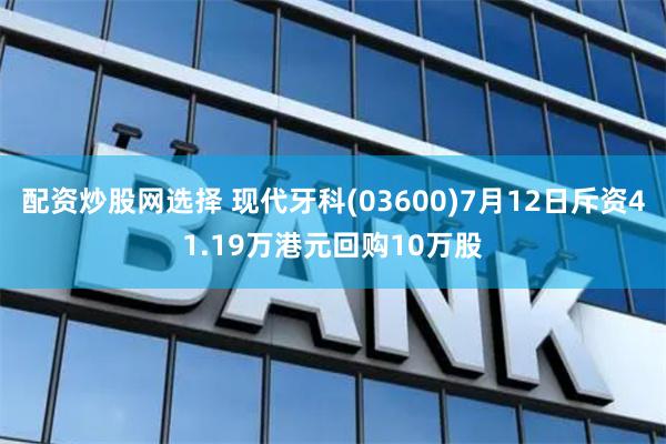 配资炒股网选择 现代牙科(03600)7月12日斥资41.19万港元回购10万股