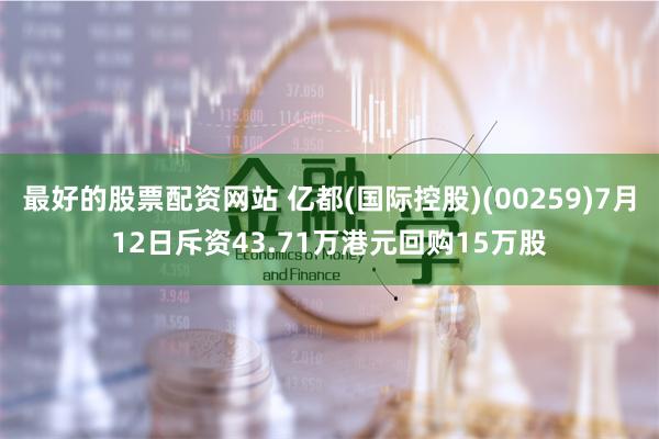 最好的股票配资网站 亿都(国际控股)(00259)7月12日斥资43.71万港元回购15万股