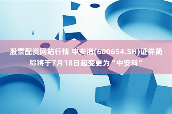 股票配资网站行情 中安消(600654.SH)证券简称将于7月18日起变更为“中安科”