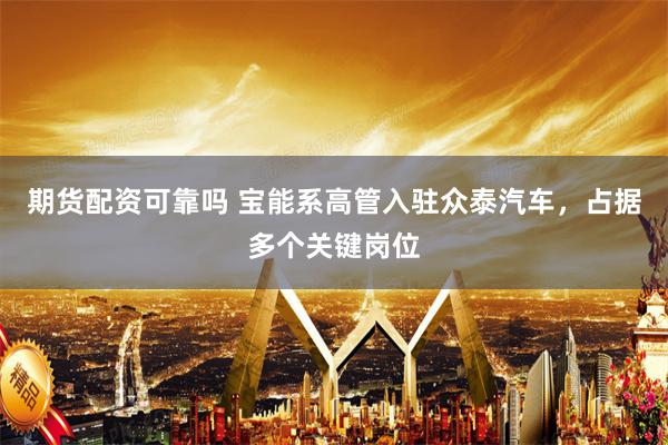 期货配资可靠吗 宝能系高管入驻众泰汽车，占据多个关键岗位