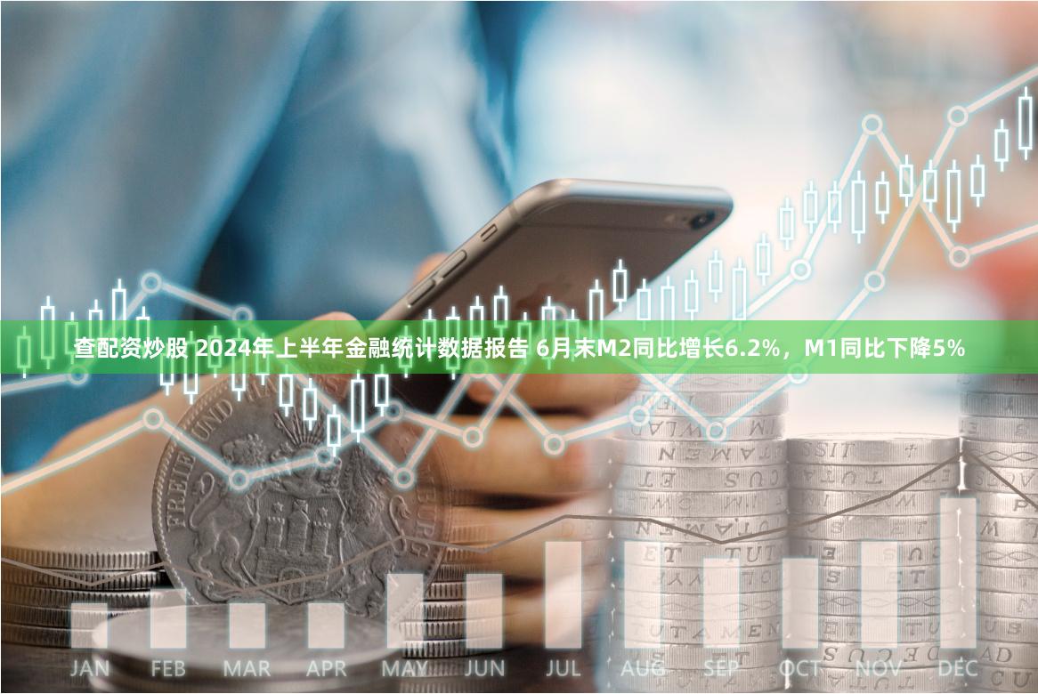 查配资炒股 2024年上半年金融统计数据报告 6月末M2同比增长6.2%，M1同比下降5%