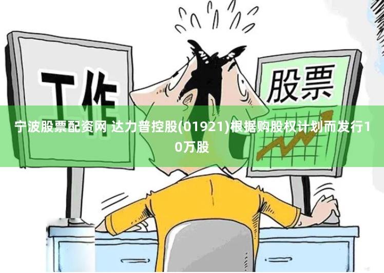 宁波股票配资网 达力普控股(01921)根据购股权计划而发行10万股