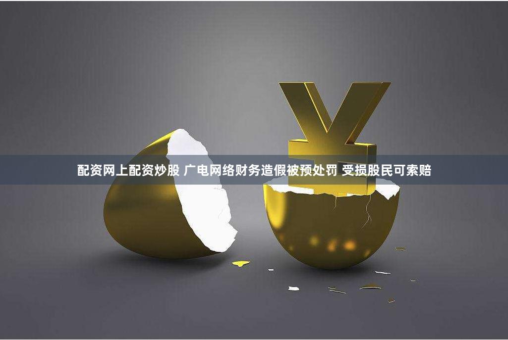 配资网上配资炒股 广电网络财务造假被预处罚 受损股民可索赔
