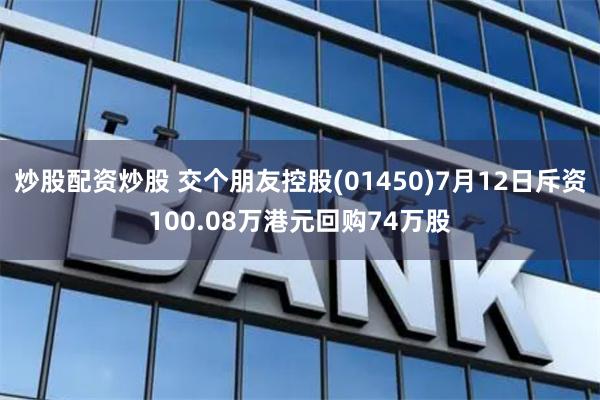 炒股配资炒股 交个朋友控股(01450)7月12日斥资100.08万港元回购74万股
