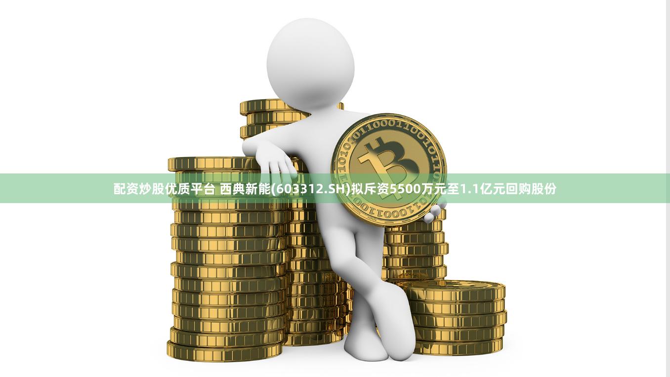 配资炒股优质平台 西典新能(603312.SH)拟斥资5500万元至1.1亿元回购股份