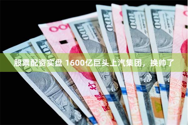 股票配资实盘 1600亿巨头上汽集团，换帅了