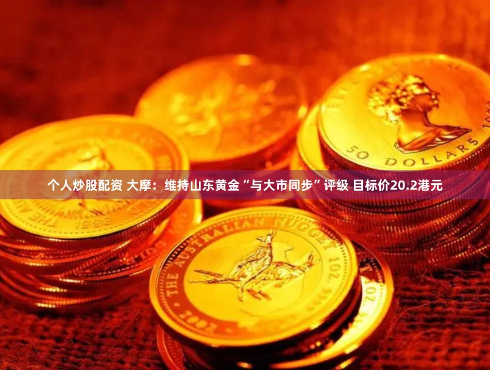 个人炒股配资 大摩：维持山东黄金“与大市同步”评级 目标价20.2港元
