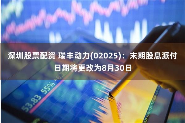 深圳股票配资 瑞丰动力(02025)：末期股息派付日期将更改为8月30日